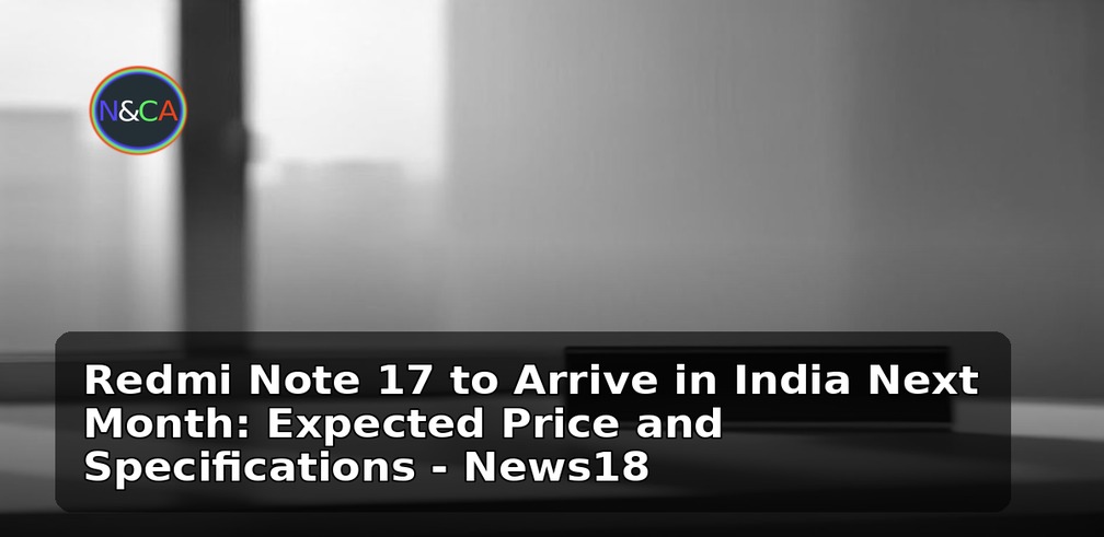 Redmi Note 17 to Arrive in India Next Month: Expected Price and Specifications - News18