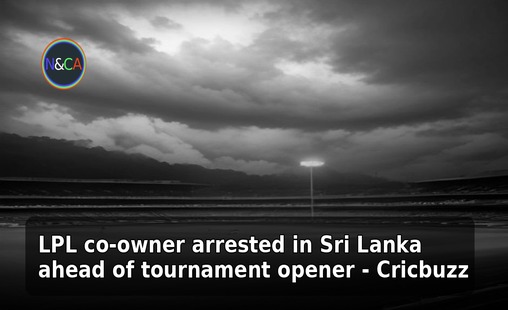 LPL co-owner arrested in Sri Lanka ahead of tournament opener - Cricbuzz